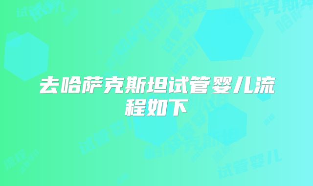 去哈萨克斯坦试管婴儿流程如下