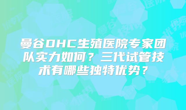 曼谷DHC生殖医院专家团队实力如何？三代试管技术有哪些独特优势？
