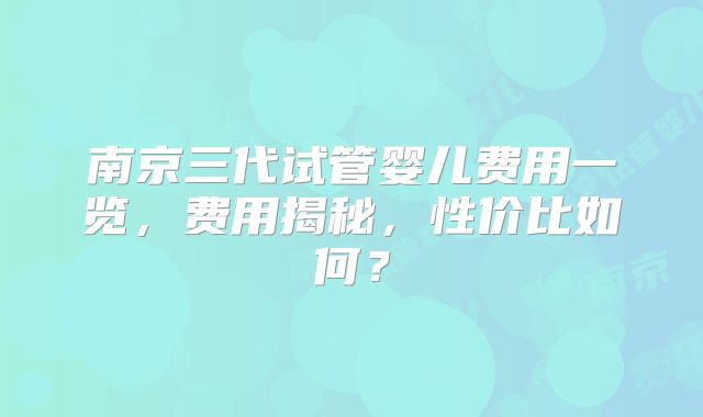 南京三代试管婴儿费用一览，费用揭秘，性价比如何？