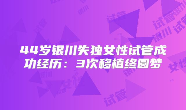 44岁银川失独女性试管成功经历：3次移植终圆梦