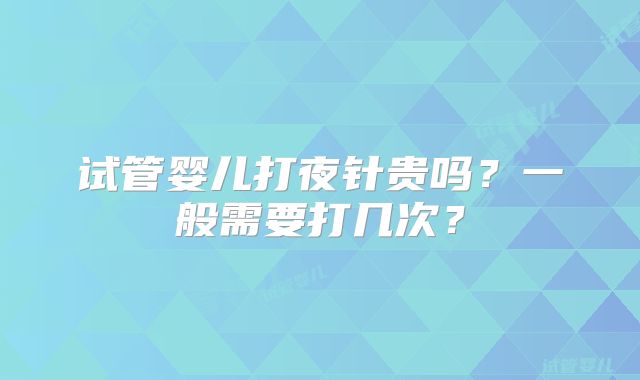 试管婴儿打夜针贵吗？一般需要打几次？