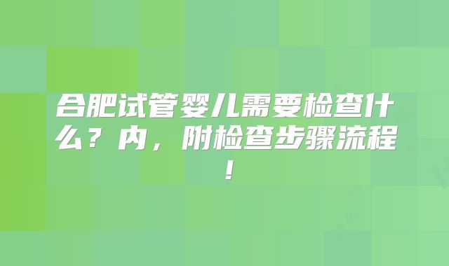 合肥试管婴儿需要检查什么？内，附检查步骤流程！