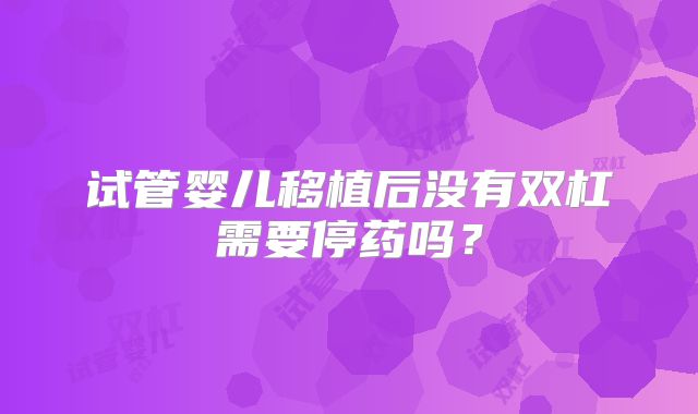 试管婴儿移植后没有双杠需要停药吗？