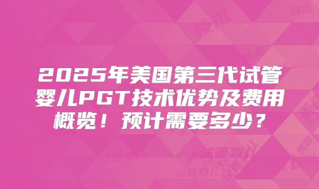 2025年美国第三代试管婴儿PGT技术优势及费用概览！预计需要多少？
