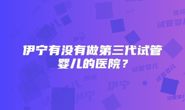 伊宁有没有做第三代试管婴儿的医院？