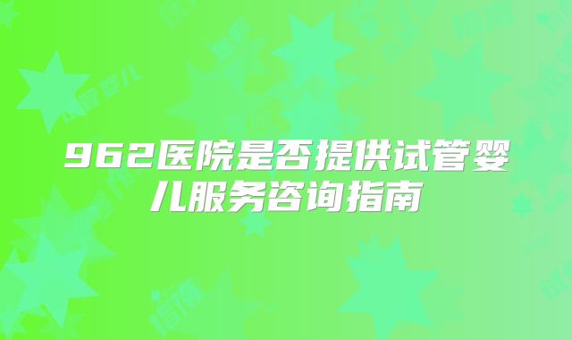962医院是否提供试管婴儿服务咨询指南