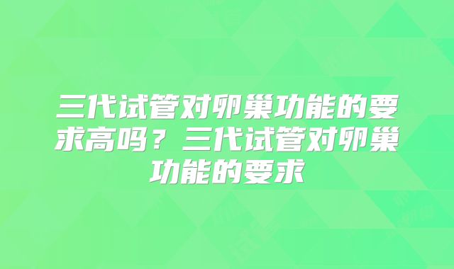 三代试管对卵巢功能的要求高吗?三代试管对卵巢功能的要求