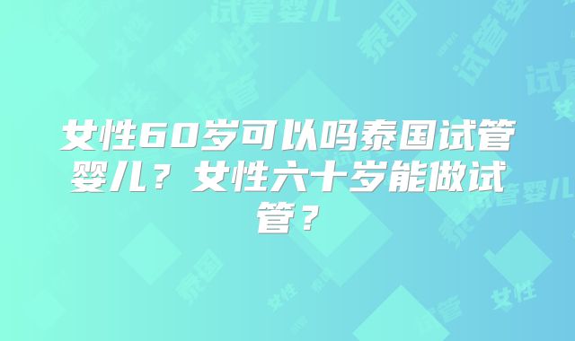 女性60岁可以吗泰国试管婴儿?女性六十岁能做试管?