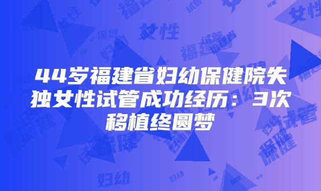 44岁福建省妇幼保健院失独女性试管成功经历：3次移植终圆梦