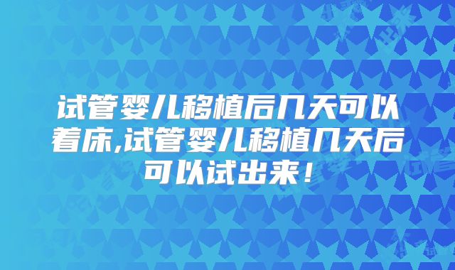试管婴儿移植后几天可以着床,试管婴儿移植几天后可以试出来！
