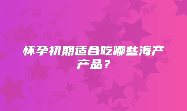 怀孕初期适合吃哪些海产产品?