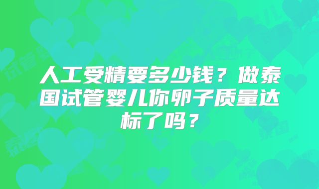 人工受精要多少钱？做泰国试管婴儿你卵子质量达标了吗？