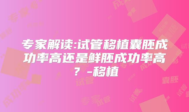 专家解读:试管移植囊胚成功率高还是鲜胚成功率高？-移植
