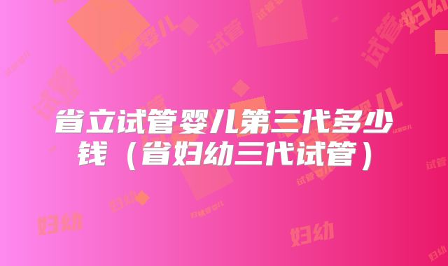 省立试管婴儿第三代多少钱（省妇幼三代试管）