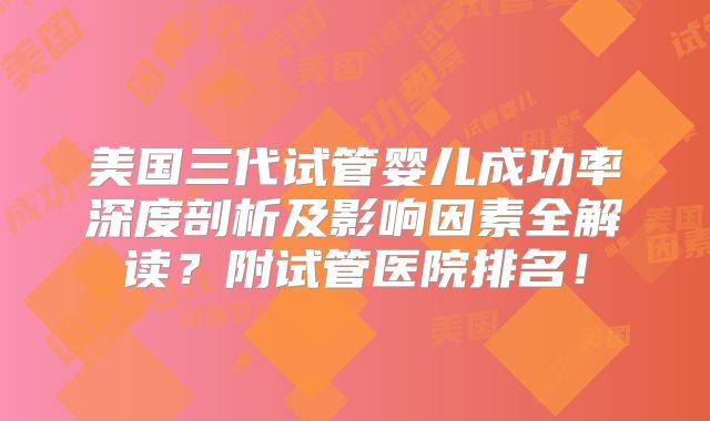 美国三代试管婴儿成功率深度剖析及影响因素全解读？附试管医院排名！