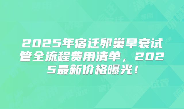 2025年宿迁卵巢早衰试管全流程费用清单，2025最新价格曝光！