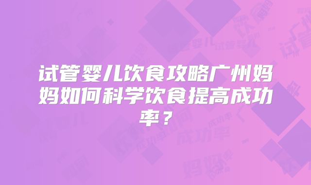 试管婴儿饮食攻略广州妈妈如何科学饮食提高成功率？