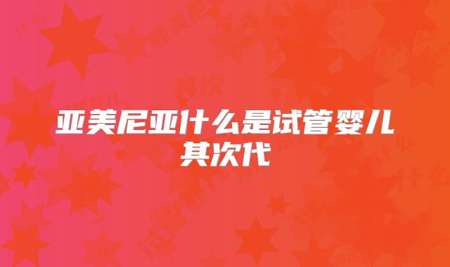 亚美尼亚什么是试管婴儿其次代