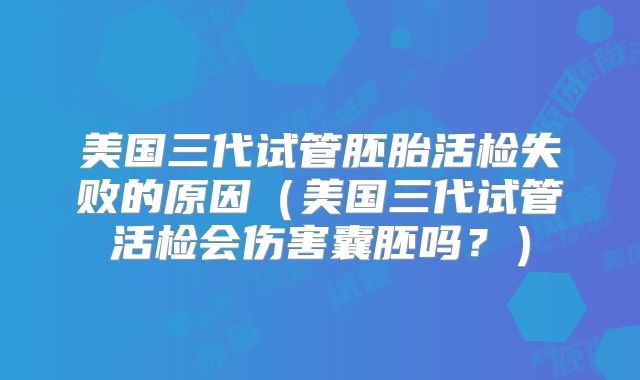 美国三代试管胚胎活检失败的原因（美国三代试管活检会伤害囊胚吗？）