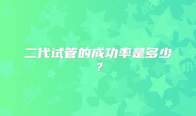 二代试管的成功率是多少？