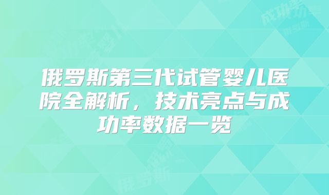 俄罗斯第三代试管婴儿医院全解析，技术亮点与成功率数据一览