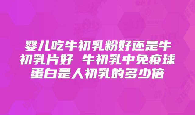 婴儿吃牛初乳粉好还是牛初乳片好 牛初乳中免疫球蛋白是人初乳的多少倍