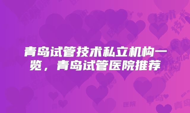 青岛试管技术私立机构一览，青岛试管医院推荐