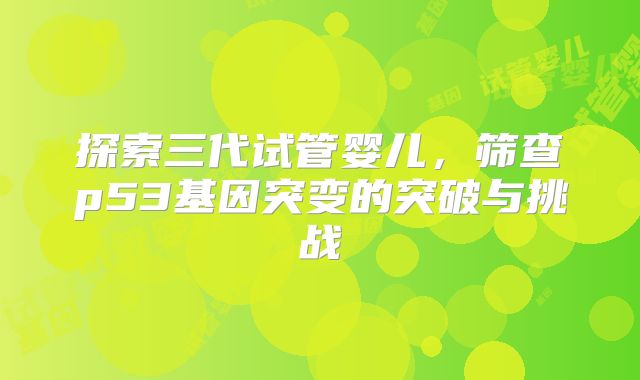 探索三代试管婴儿，筛查p53基因突变的突破与挑战