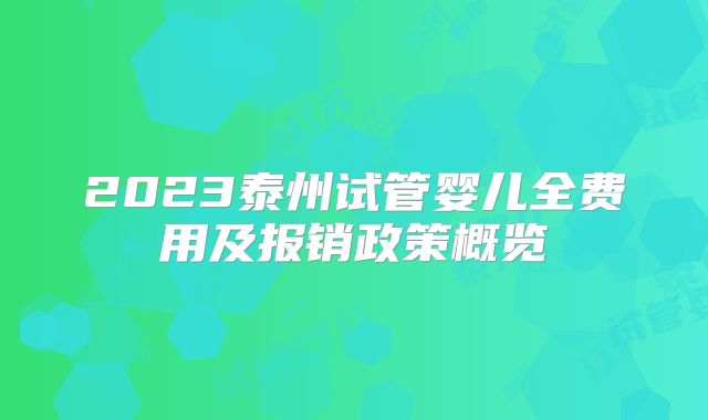 2023泰州试管婴儿全费用及报销政策概览