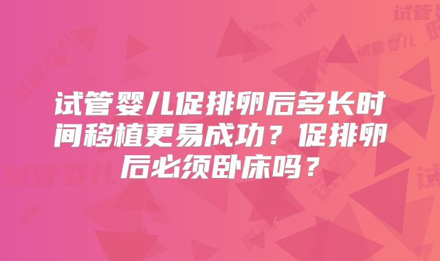 试管婴儿促排卵后多长时间移植更易成功？促排卵后必须卧床吗？