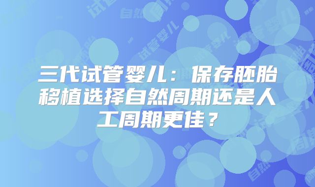 三代试管婴儿：保存胚胎移植选择自然周期还是人工周期更佳？