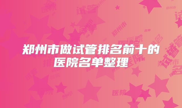 郑州市做试管排名前十的医院名单整理