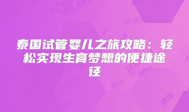 泰国试管婴儿之旅攻略：轻松实现生育梦想的便捷途径