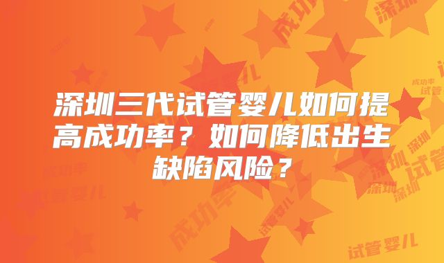 深圳三代试管婴儿如何提高成功率？如何降低出生缺陷风险？