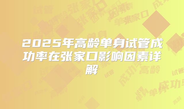 2025年高龄单身试管成功率在张家口影响因素详解