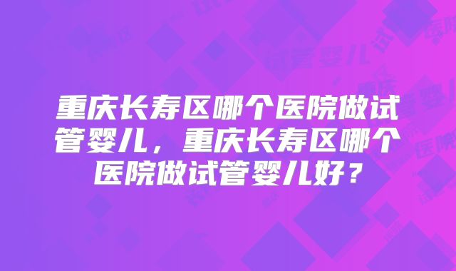 重庆长寿区哪个医院做试管婴儿，重庆长寿区哪个医院做试管婴儿好？