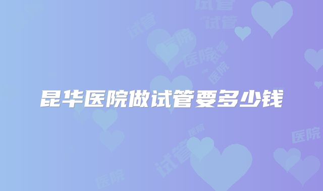 昆华医院做试管要多少钱