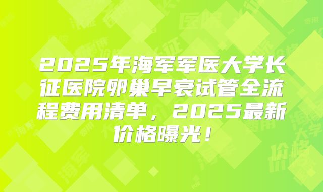 2025年海军军医大学长征医院卵巢早衰试管全流程费用清单，2025最新价格曝光！