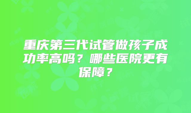 重庆第三代试管做孩子成功率高吗？哪些医院更有保障？