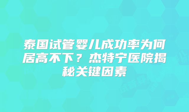 泰国试管婴儿成功率为何居高不下?杰特宁医院揭秘关键因素