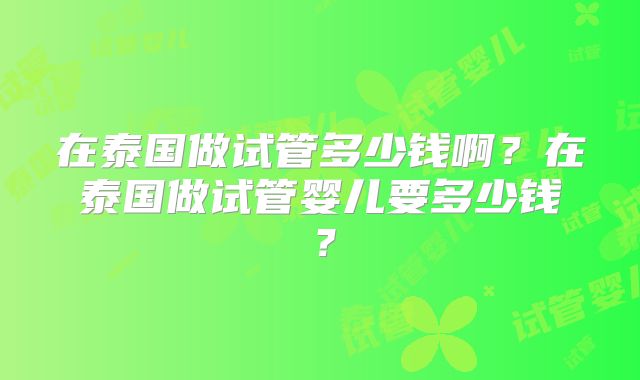 在泰国做试管多少钱啊？在泰国做试管婴儿要多少钱？