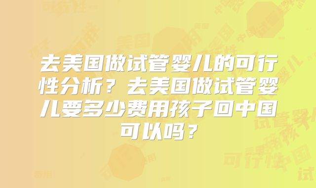去美国做试管婴儿的可行性分析？去美国做试管婴儿要多少费用孩子回中国可以吗？