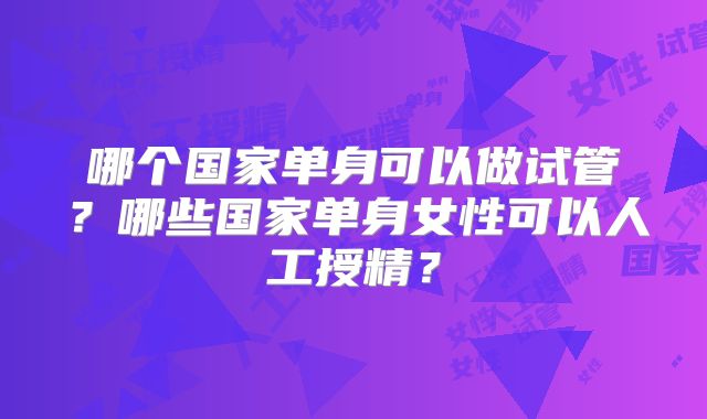 哪个国家单身可以做试管？哪些国家单身女性可以人工授精？