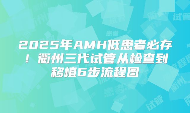 2025年AMH低患者必存！衢州三代试管从检查到移植6步流程图