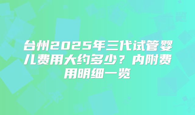 台州2025年三代试管婴儿费用大约多少?内附费用明细一览