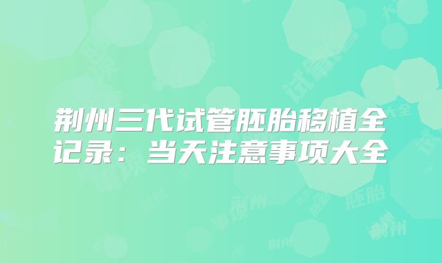 荆州三代试管胚胎移植全记录:当天注意事项大全