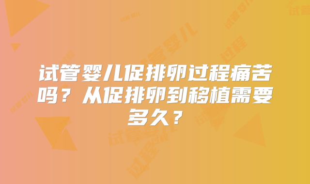 试管婴儿促排卵过程痛苦吗？从促排卵到移植需要多久？