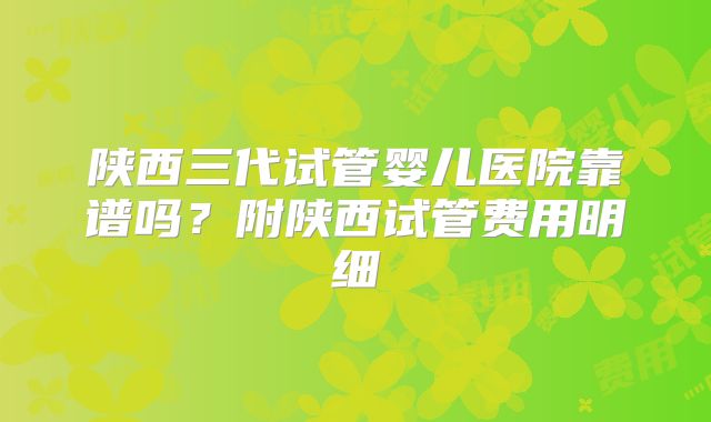 陕西三代试管婴儿医院靠谱吗?附陕西试管费用明细