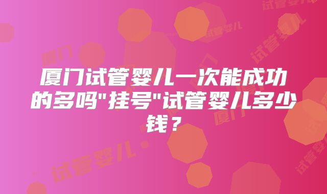 厦门试管婴儿一次能成功的多吗