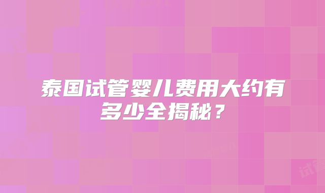 泰国试管婴儿费用大约有多少全揭秘？
